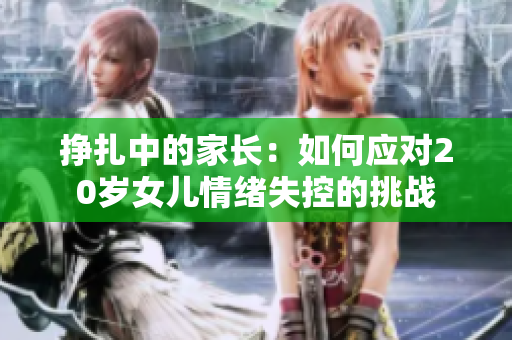 挣扎中的家长：如何应对20岁女儿情绪失控的挑战