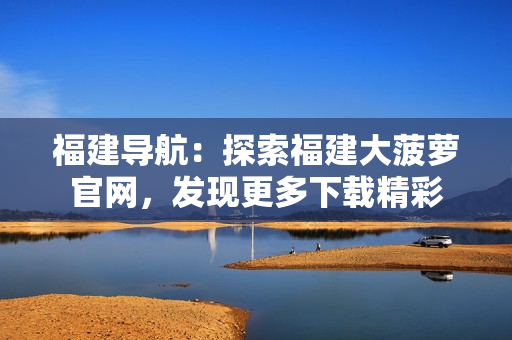 福建导航：探索福建大菠萝官网，发现更多下载精彩