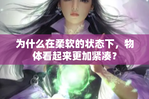 为什么在柔软的状态下，物体看起来更加紧凑？