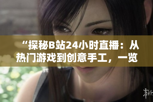 “探秘B站24小时直播：从热门游戏到创意手工，一览无余！”
