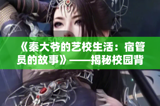 《秦大爷的艺校生活：宿管员的故事》——揭秘校园背后的温情与故事