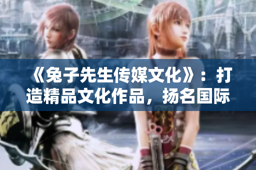《兔子先生传媒文化》：打造精品文化作品，扬名国际舞台