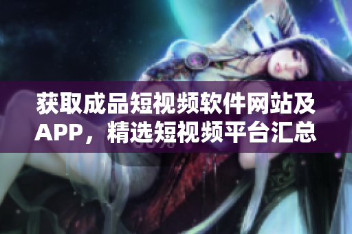 获取成品短视频软件网站及APP，精选短视频平台汇总大全