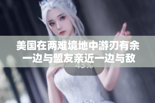 美国在两难境地中游刃有余 一边与盟友亲近一边与敌手保持距离