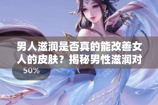 男人滋润是否真的能改善女人的皮肤？揭秘男性滋润对女性肌肤的影响