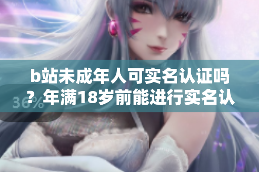 b站未成年人可实名认证吗？年满18岁前能进行实名认证吗？