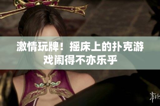 激情玩牌！摇床上的扑克游戏闹得不亦乐乎