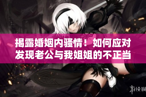 揭露婚姻内骚情！如何应对发现老公与我姐姐的不正当关系？