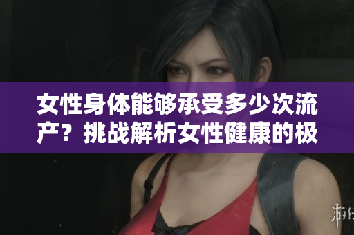 女性身体能够承受多少次流产？挑战解析女性健康的极限