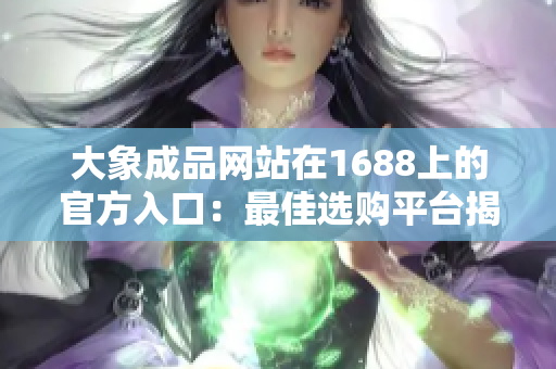 大象成品网站在1688上的官方入口：最佳选购平台揭秘