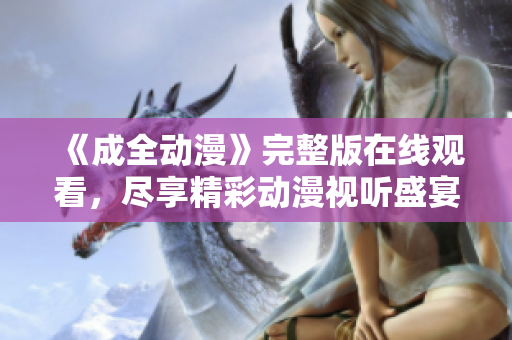 《成全动漫》完整版在线观看，尽享精彩动漫视听盛宴