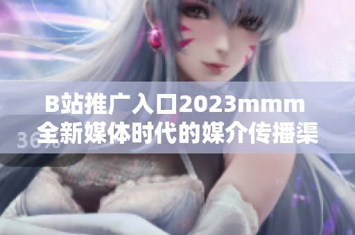 B站推广入口2023mmm 全新媒体时代的媒介传播渠道