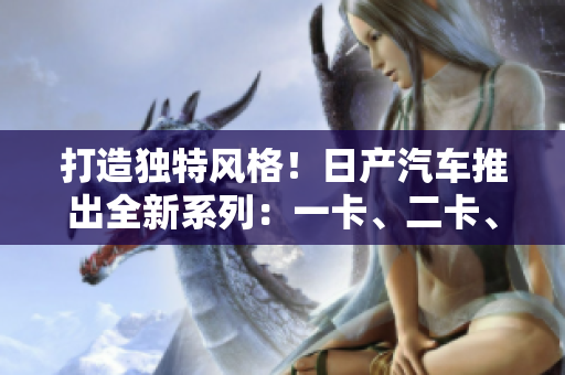打造独特风格！日产汽车推出全新系列：一卡、二卡、三重体验