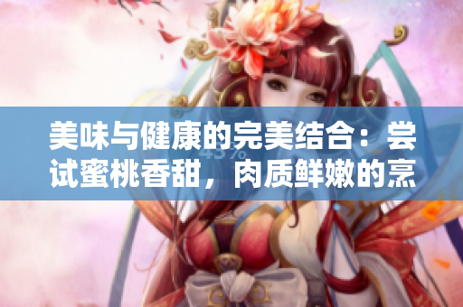 美味与健康的完美结合：尝试蜜桃香甜，肉质鲜嫩的烹饪创意