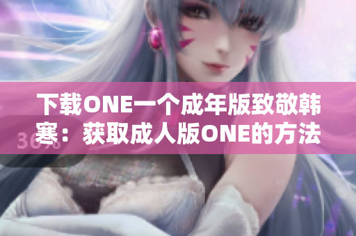 下载ONE一个成年版致敬韩寒：获取成人版ONE的方法