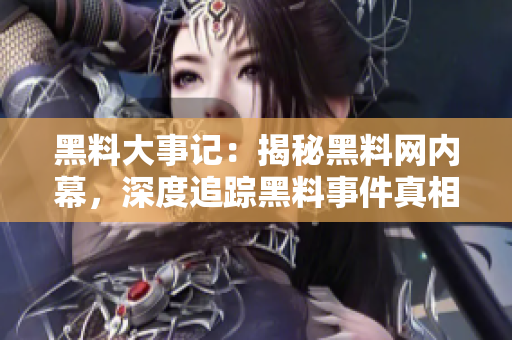 黑料大事记：揭秘黑料网内幕，深度追踪黑料事件真相