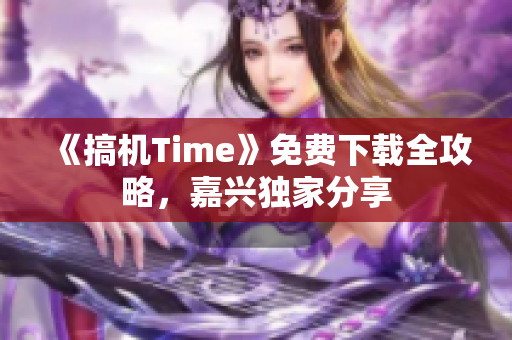 《搞机Time》免费下载全攻略，嘉兴独家分享
