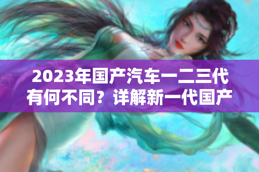 2023年国产汽车一二三代有何不同？详解新一代国产汽车的三个版本更新