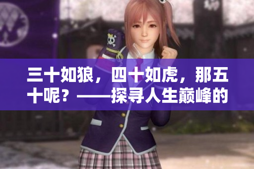 三十如狼，四十如虎，那五十呢？——探寻人生巅峰的新起点