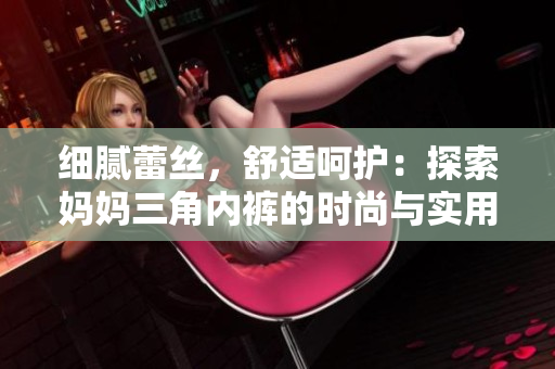 细腻蕾丝，舒适呵护：探索妈妈三角内裤的时尚与实用之美