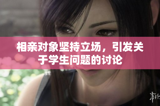 相亲对象坚持立场，引发关于学生问题的讨论