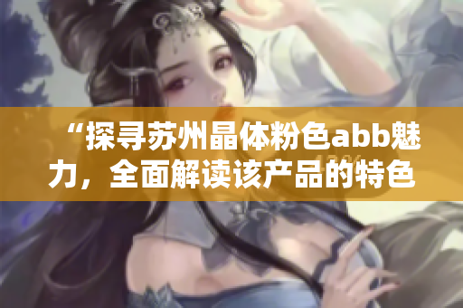 “探寻苏州晶体粉色abb魅力，全面解读该产品的特色和应用领域”