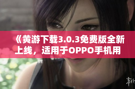 《黄游下载3.0.3免费版全新上线，适用于OPPO手机用户的完整指南》