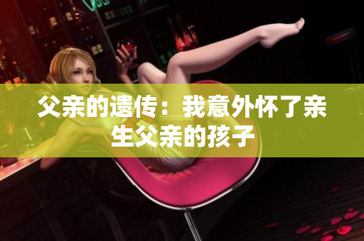 父亲的遗传：我意外怀了亲生父亲的孩子