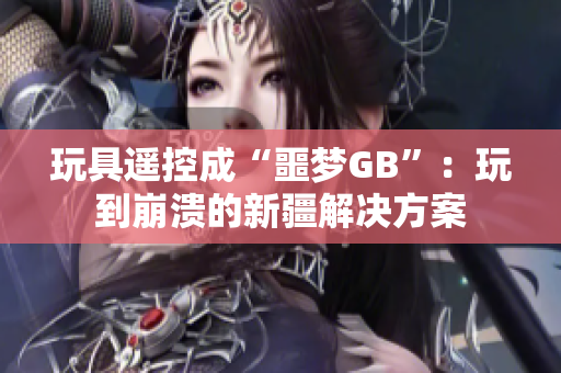 玩具遥控成“噩梦GB”：玩到崩溃的新疆解决方案