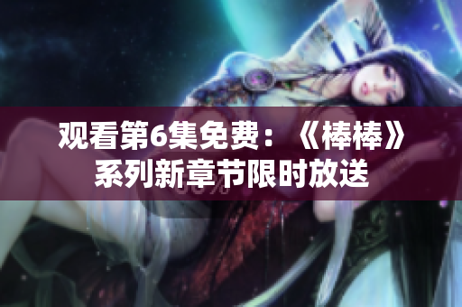 观看第6集免费：《棒棒》系列新章节限时放送