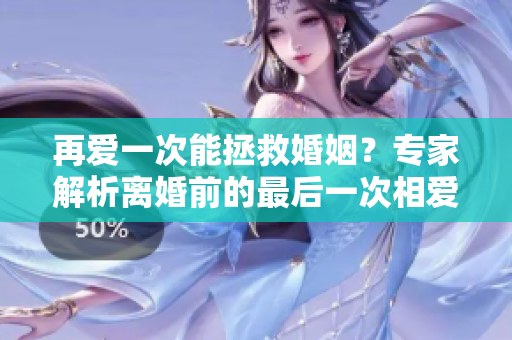 再爱一次能拯救婚姻？专家解析离婚前的最后一次相爱的重要性