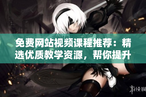 免费网站视频课程推荐：精选优质教学资源，帮你提升技能，拓展视野