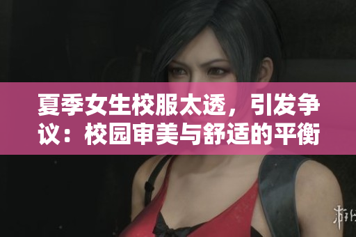夏季女生校服太透，引发争议：校园审美与舒适的平衡