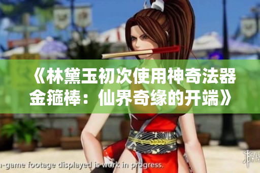 《林黛玉初次使用神奇法器金箍棒：仙界奇缘的开端》