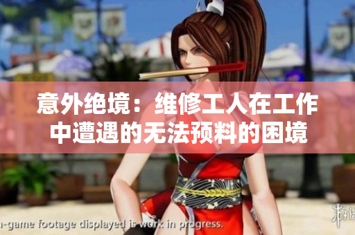 意外绝境：维修工人在工作中遭遇的无法预料的困境