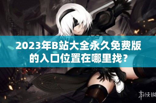 2023年B站大全永久免费版的入口位置在哪里找？