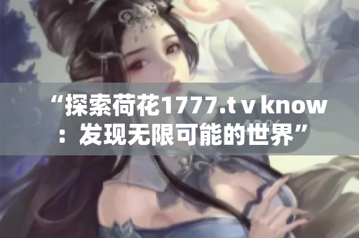 “探索荷花1777.tⅴknow：发现无限可能的世界”