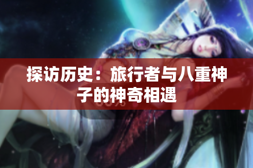 探访历史：旅行者与八重神子的神奇相遇