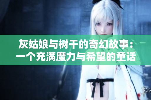 灰姑娘与树干的奇幻故事：一个充满魔力与希望的童话经典