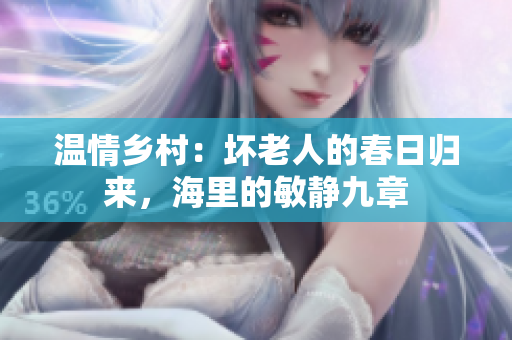 温情乡村：坏老人的春日归来，海里的敏静九章