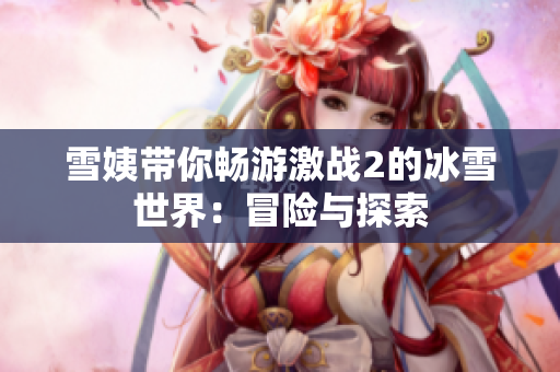 雪姨带你畅游激战2的冰雪世界：冒险与探索