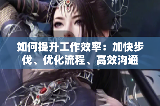 如何提升工作效率：加快步伐、优化流程、高效沟通