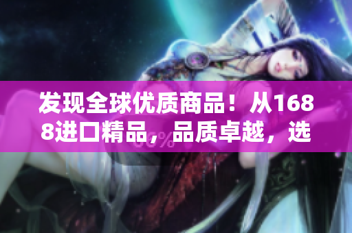 发现全球优质商品！从1688进口精品，品质卓越，选择无限！