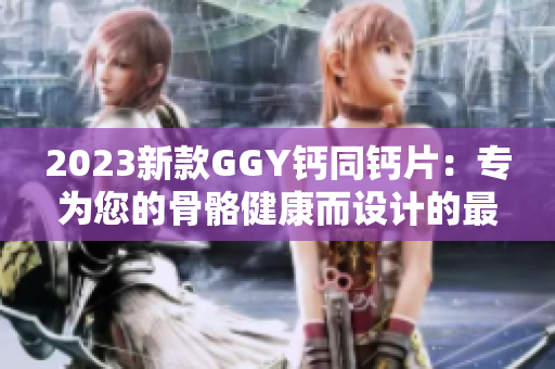 2023新款GGY钙同钙片：专为您的骨骼健康而设计的最佳选择