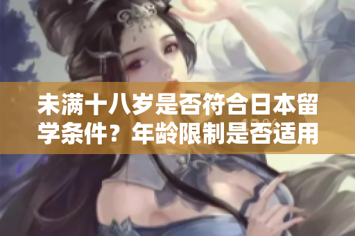 未满十八岁是否符合日本留学条件？年龄限制是否适用？