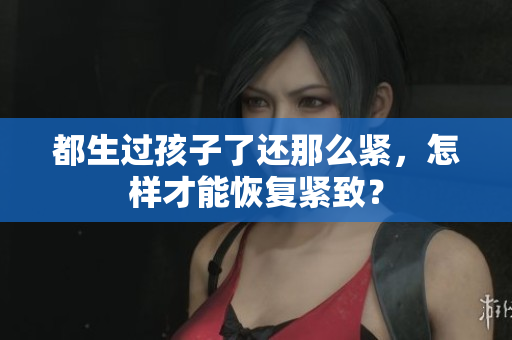 都生过孩子了还那么紧，怎样才能恢复紧致？