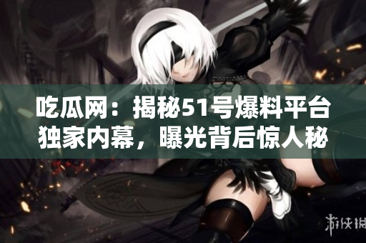 吃瓜网：揭秘51号爆料平台独家内幕，曝光背后惊人秘密