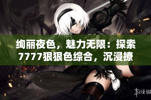 绚丽夜色，魅力无限：探索7777狠狠色综合，沉浸撩人世界