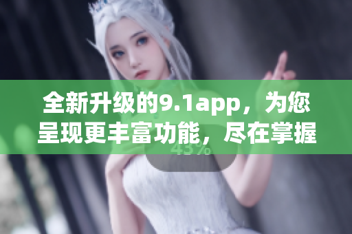 全新升级的9.1app，为您呈现更丰富功能，尽在掌握