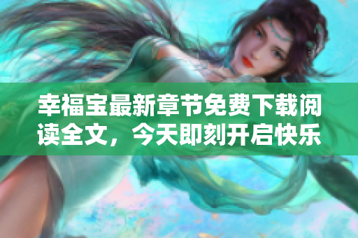 幸福宝最新章节免费下载阅读全文，今天即刻开启快乐阅读时光!